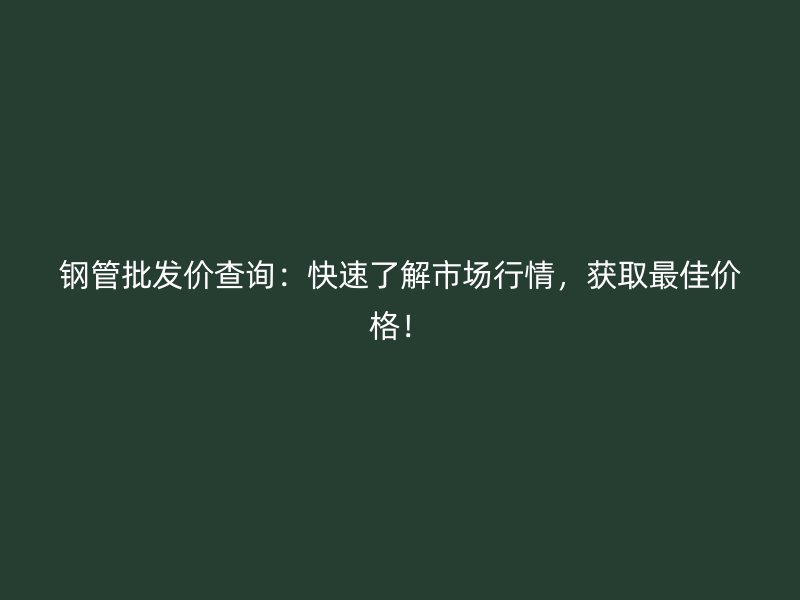 钢管批发价查询：快速了解市场行情，获取最佳价格！