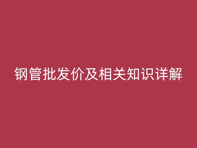 钢管批发价及相关知识详解