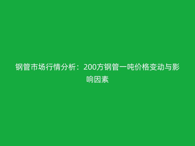 钢管市场行情分析:200方钢管一吨价格变动与影响因素