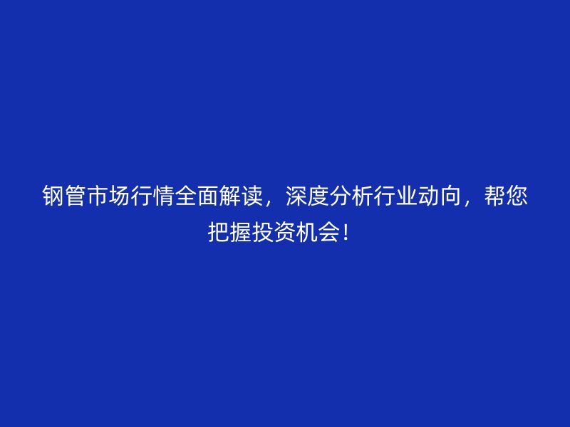 钢管市场行情全面解读,深度分析行业动向,帮您把握投资机会!
