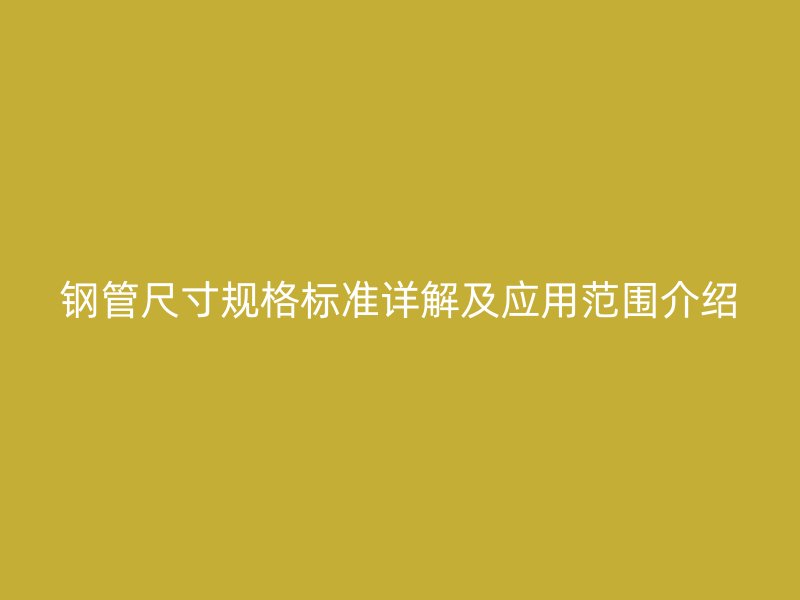 钢管尺寸规格标准详解及应用范围介绍