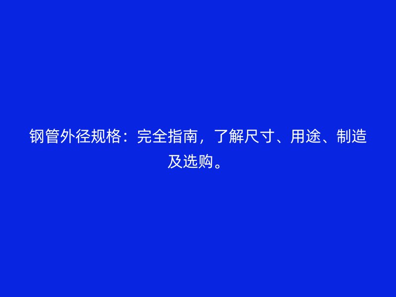 钢管外径规格:完全指南,了解尺寸、用途、制造及选购。