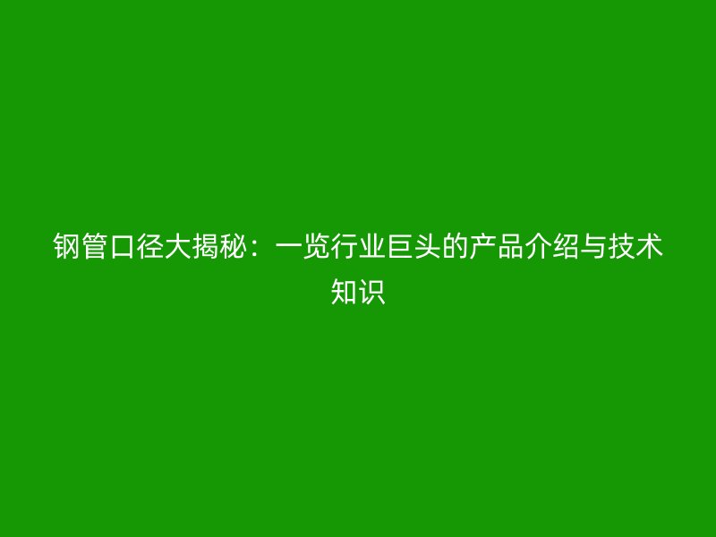 钢管口径大揭秘:一览行业巨头的产品介绍与技术知识