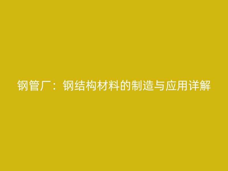 钢管厂:钢结构材料的制造与应用详解