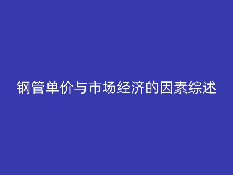 钢管单价与市场经济的因素综述