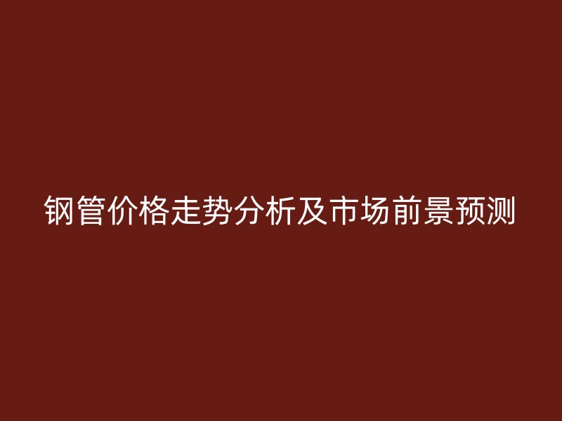 钢管价格走势分析及市场前景预测
