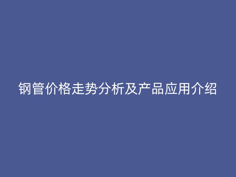 钢管价格走势分析及产品应用介绍