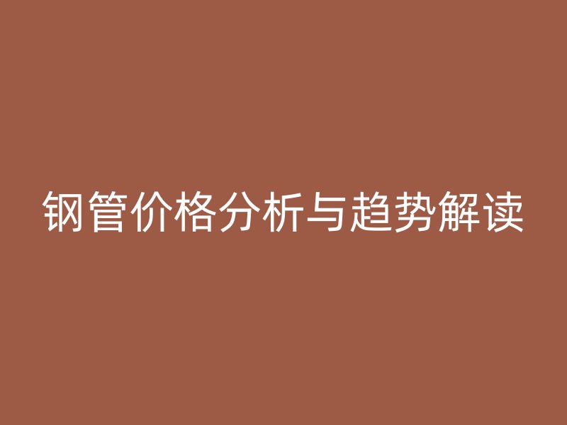 钢管价格分析与趋势解读