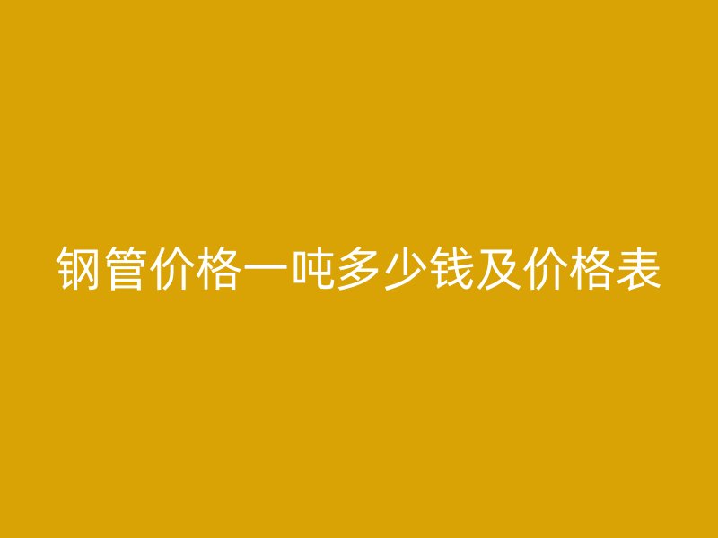 钢管价格一吨多少钱及价格表