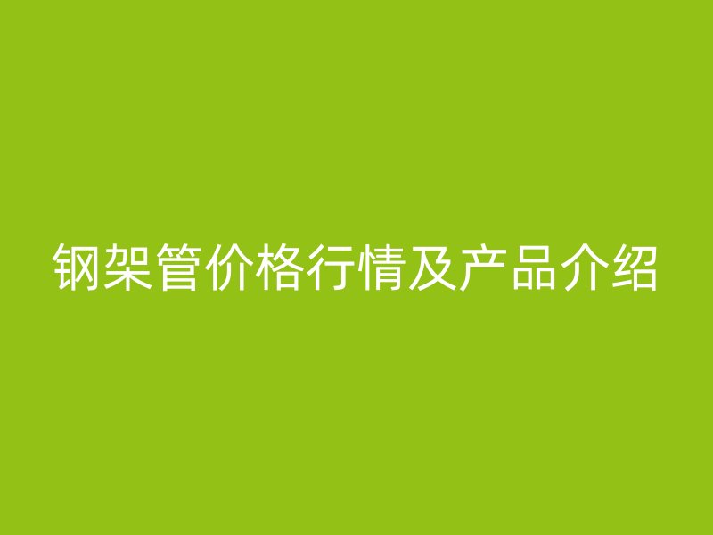 钢架管价格行情及产品介绍