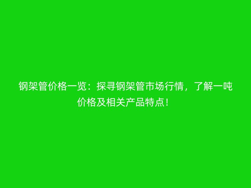 钢架管价格一览:探寻钢架管市场行情,了解一吨价格及相关产品特点!