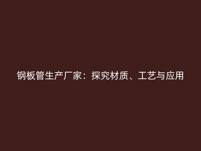 钢板管生产厂家:探究材质、工艺与应用