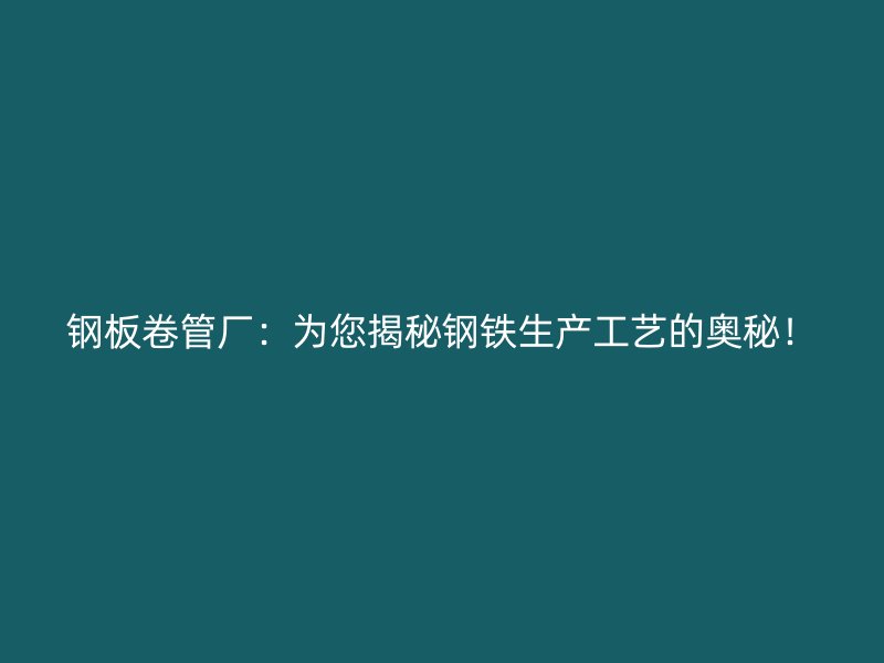 钢板卷管厂:为您揭秘钢铁生产工艺的奥秘!
