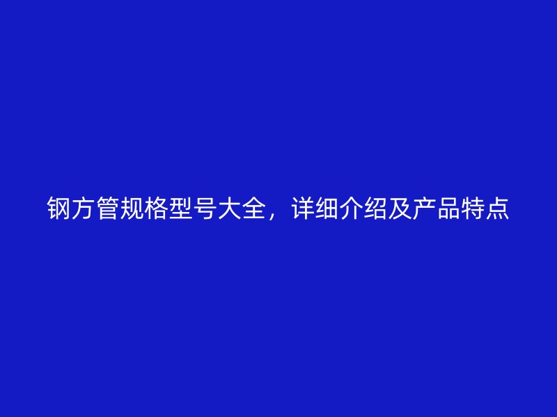 钢方管规格型号大全,详细介绍及产品特点