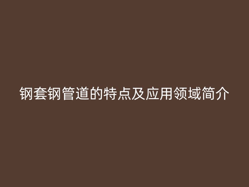 钢套钢管道的特点及应用领域简介