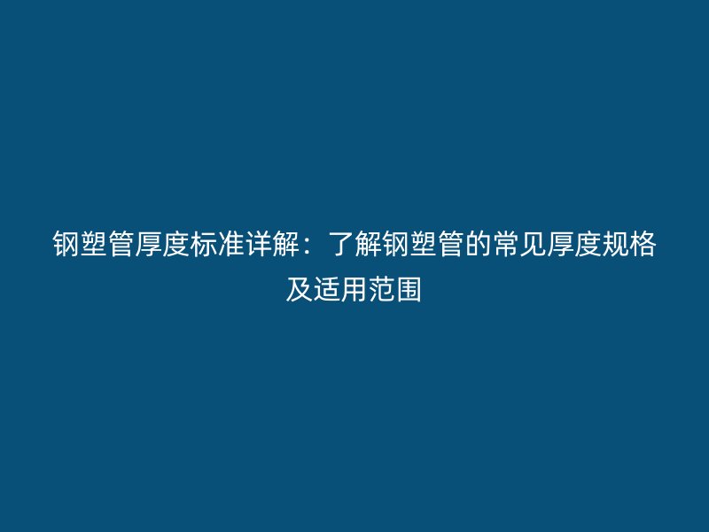 钢塑管厚度标准详解:了解钢塑管的常见厚度规格及适用范围