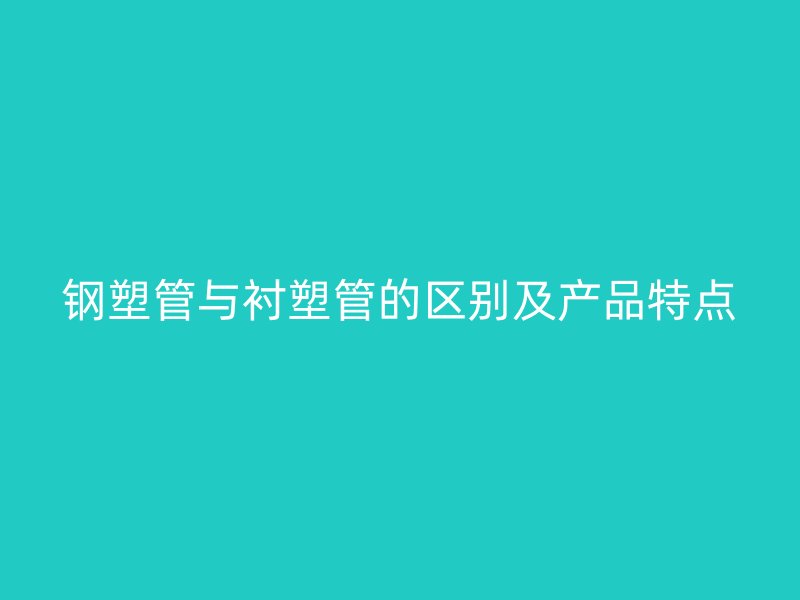 钢塑管与衬塑管的区别及产品特点