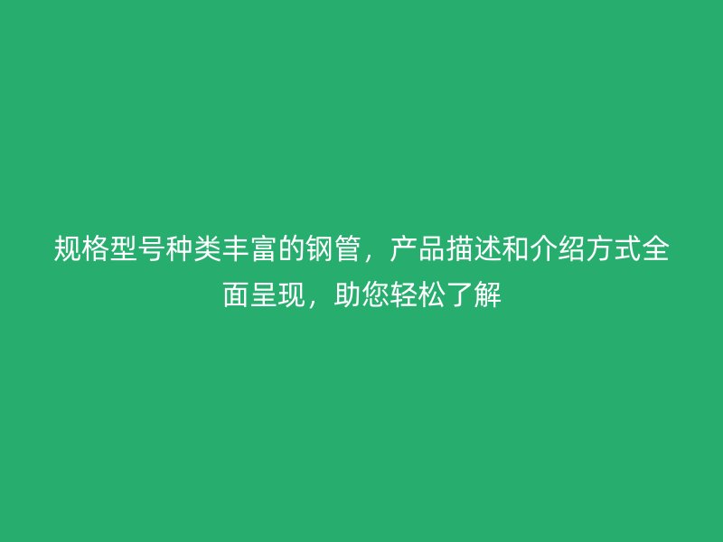 规格型号种类丰富的钢管,产品描述和介绍方式全面呈现,助您轻松了解