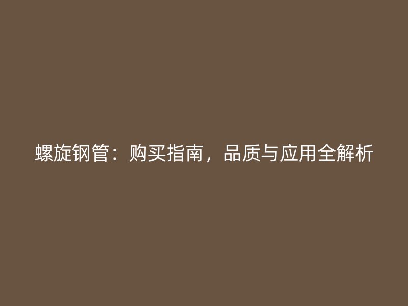 螺旋钢管:购买指南,品质与应用全解析