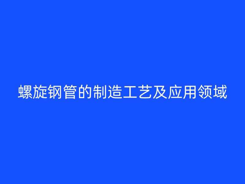 螺旋钢管的制造工艺及应用领域
