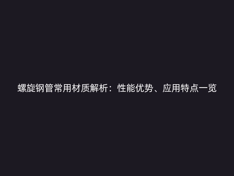 螺旋钢管常用材质解析:性能优势、应用特点一览