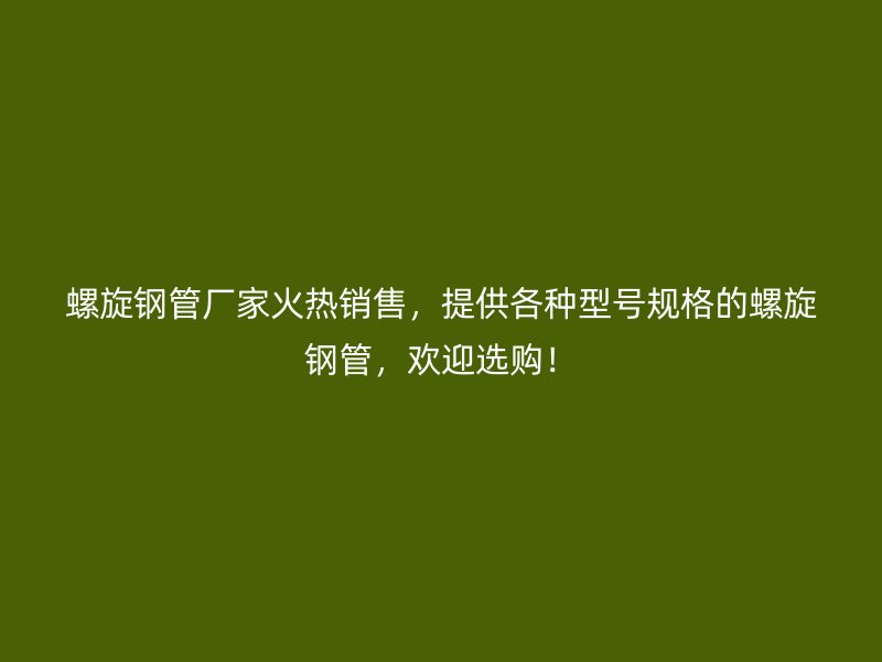 螺旋钢管厂家火热销售,提供各种型号规格的螺旋钢管,欢迎选购!
