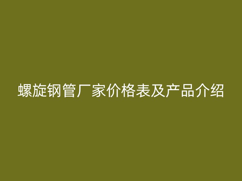 螺旋钢管厂家价格表及产品介绍