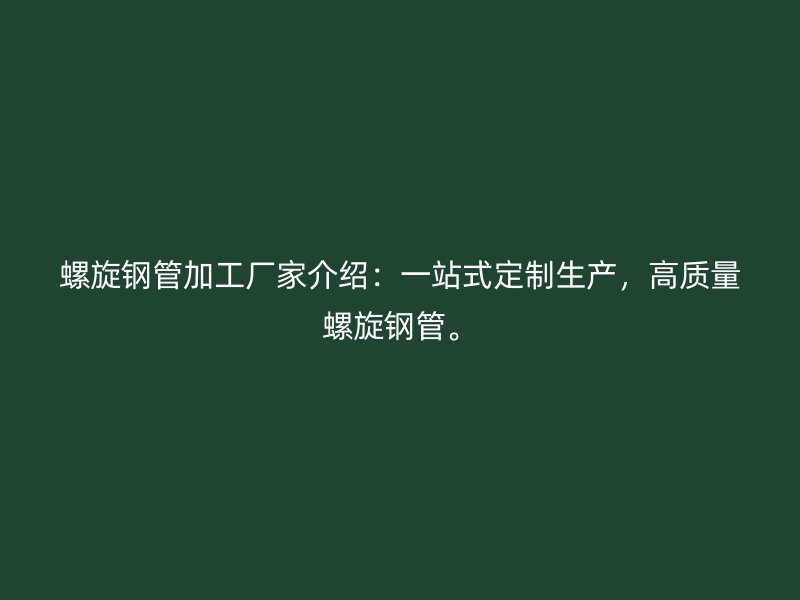螺旋钢管加工厂家介绍:一站式定制生产,高质量螺旋钢管。
