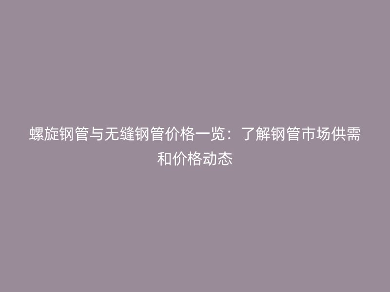 螺旋钢管与无缝钢管价格一览:了解钢管市场供需和价格动态