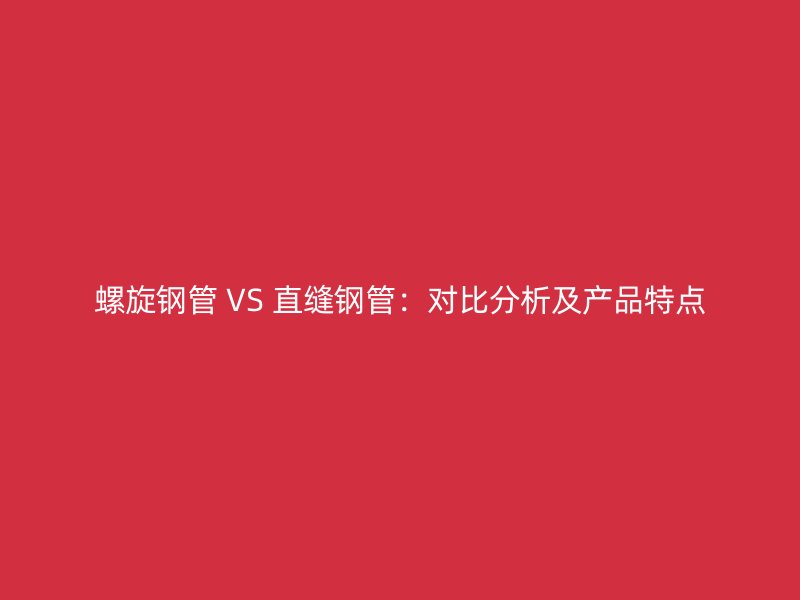 螺旋钢管 VS 直缝钢管:对比分析及产品特点