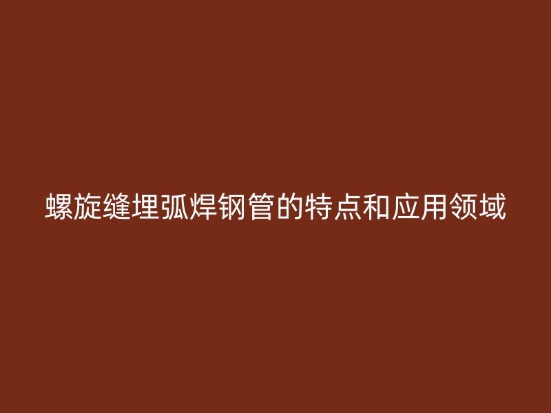 螺旋缝埋弧焊钢管的特点和应用领域