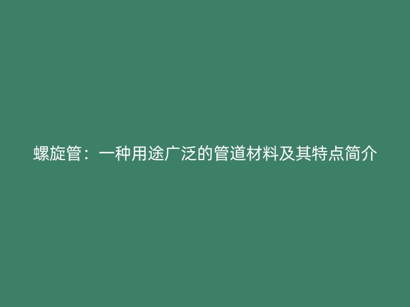螺旋管:一种用途广泛的管道材料及其特点简介
