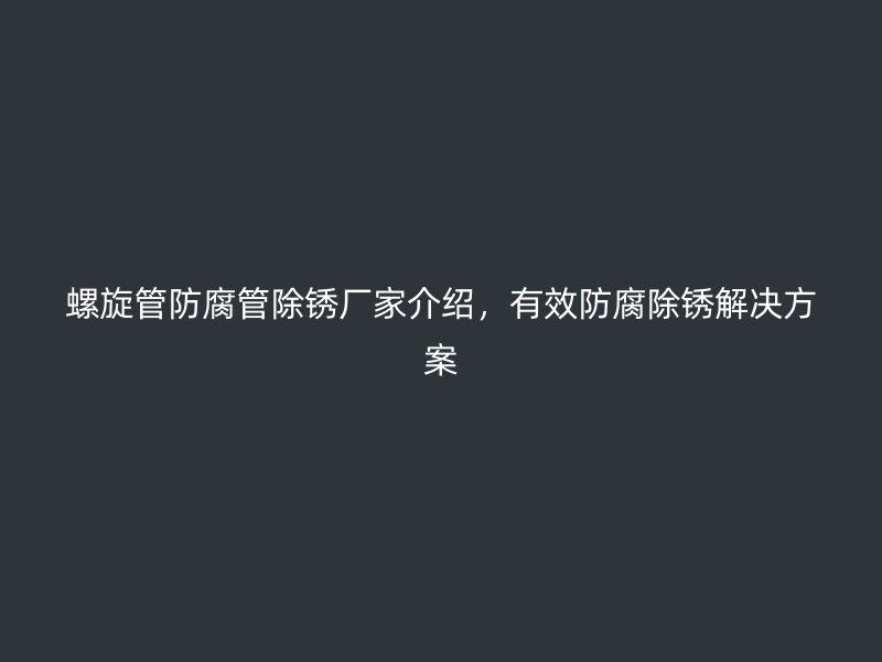 螺旋管防腐管除锈厂家介绍,有效防腐除锈解决方案