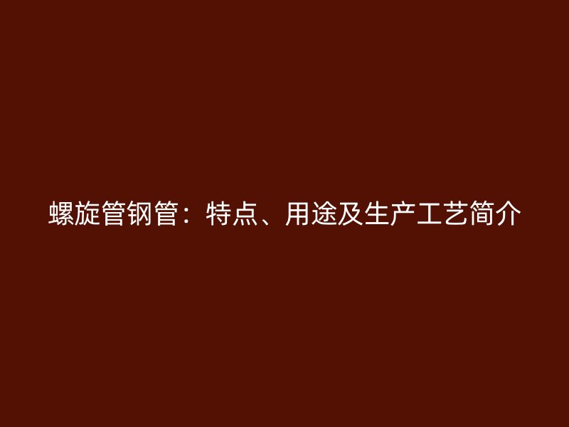 螺旋管钢管:特点、用途及生产工艺简介