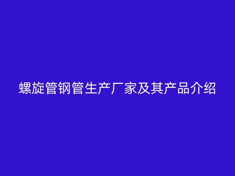螺旋管钢管生产厂家及其产品介绍