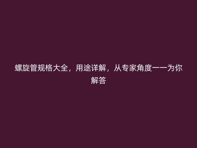 螺旋管规格大全,用途详解,从专家角度一一为你解答