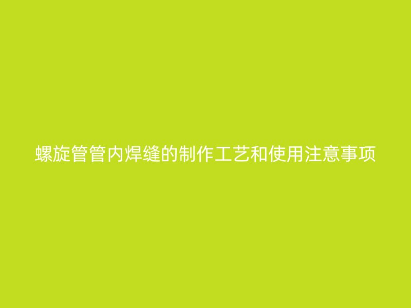 螺旋管管内焊缝的制作工艺和使用注意事项