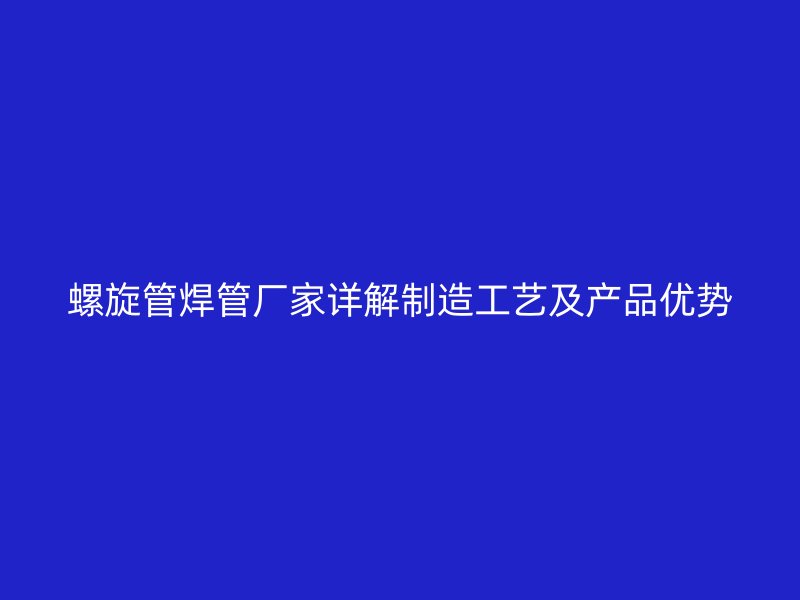 螺旋管焊管厂家详解制造工艺及产品优势