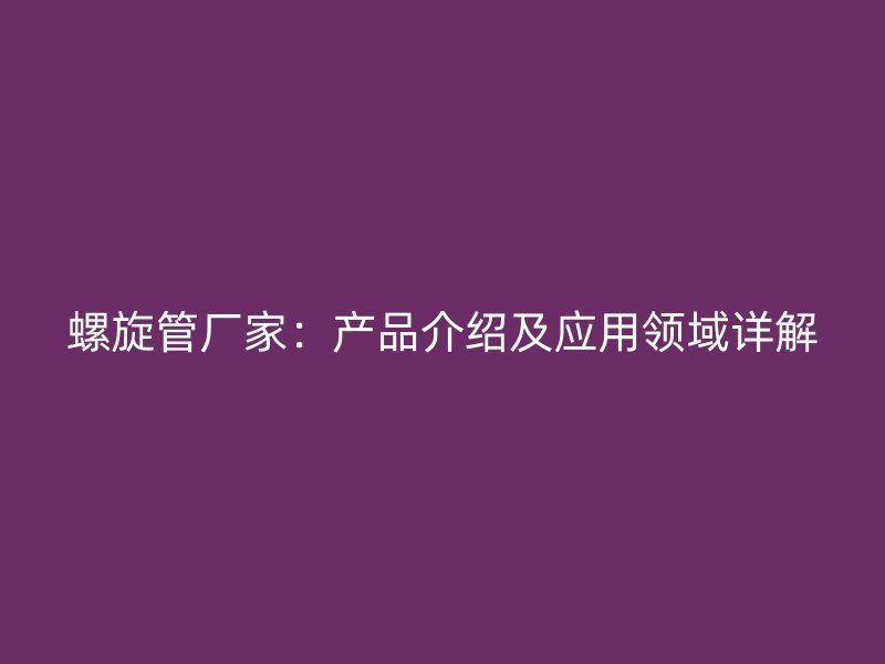 螺旋管厂家:产品介绍及应用领域详解