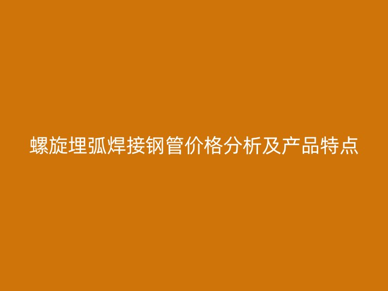 螺旋埋弧焊接钢管价格分析及产品特点