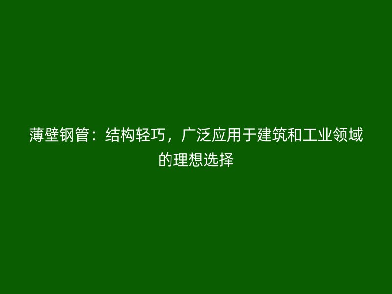薄壁钢管:结构轻巧,广泛应用于建筑和工业领域的理想选择