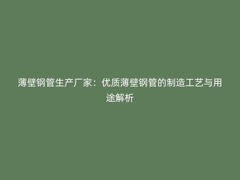 薄壁钢管生产厂家:优质薄壁钢管的制造工艺与用途解析