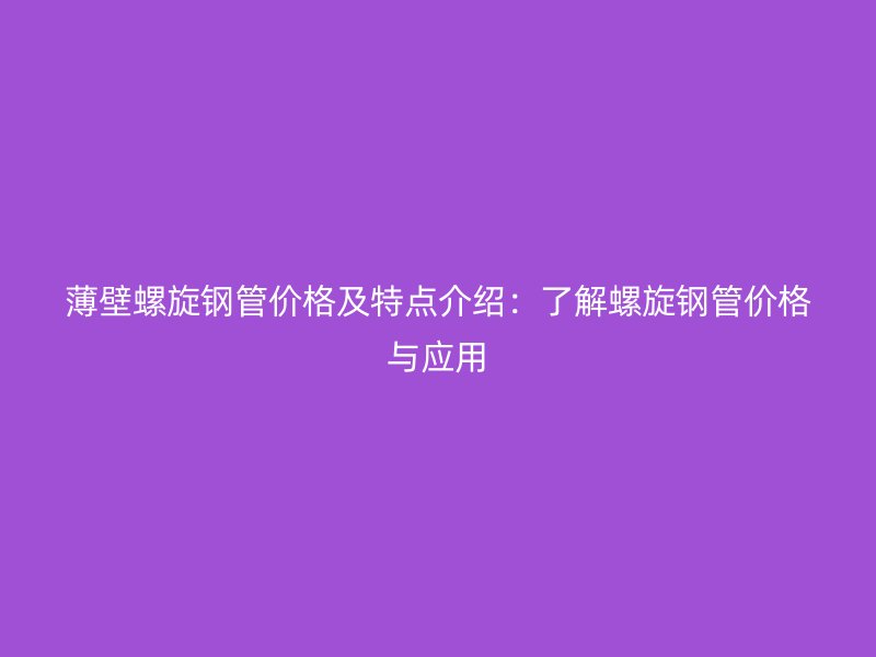薄壁螺旋钢管价格及特点介绍:了解螺旋钢管价格与应用