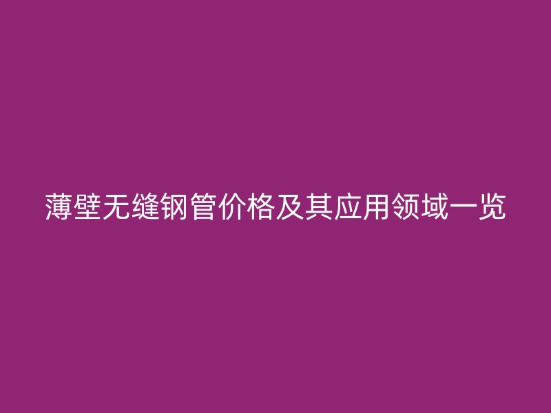 薄壁无缝钢管价格及其应用领域一览