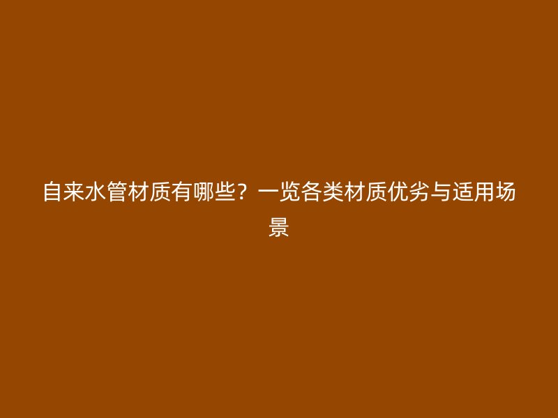 自来水管材质有哪些?一览各类材质优劣与适用场景