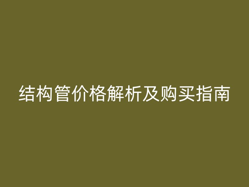 结构管价格解析及购买指南