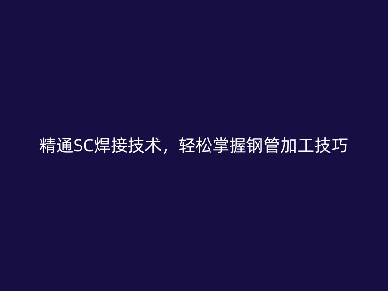 精通SC焊接技术,轻松掌握钢管加工技巧