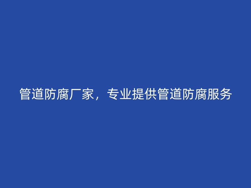 管道防腐厂家,专业提供管道防腐服务