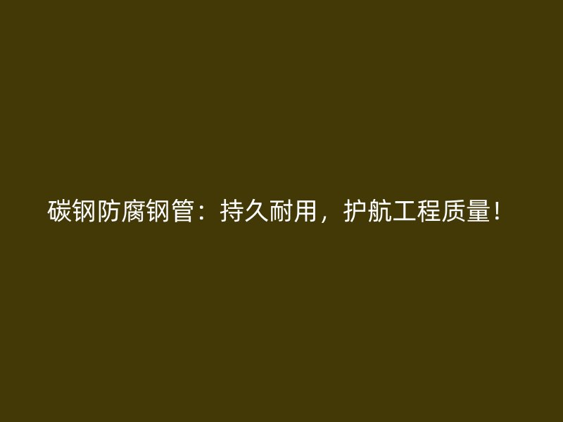 碳钢防腐钢管:持久耐用,护航工程质量!