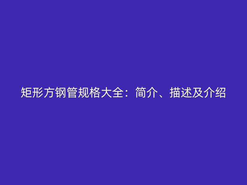 矩形方钢管规格大全:简介、描述及介绍